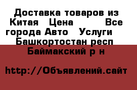 Доставка товаров из Китая › Цена ­ 100 - Все города Авто » Услуги   . Башкортостан респ.,Баймакский р-н